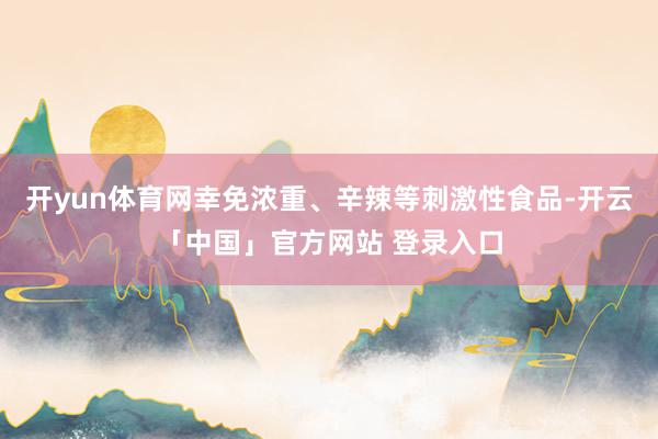 开yun体育网幸免浓重、辛辣等刺激性食品-开云「中国」官方网站 登录入口