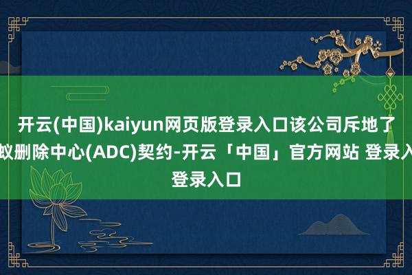 开云(中国)kaiyun网页版登录入口该公司斥地了蚂蚁删除中心(ADC)契约-开云「中国」官方网站 登录入口