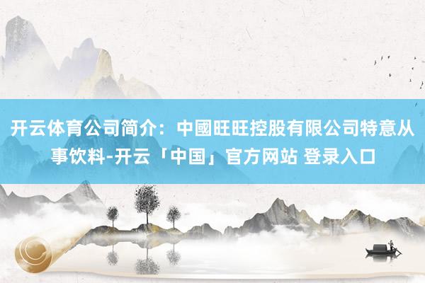 开云体育公司简介：中國旺旺控股有限公司特意从事饮料-开云「中国」官方网站 登录入口