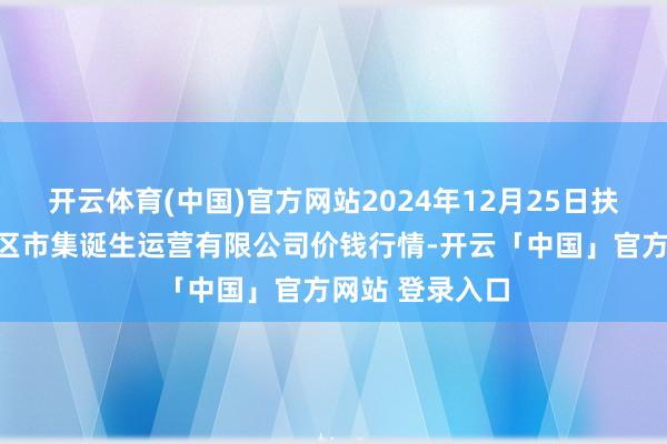 开云体育(中国)官方网站2024年12月25日扶余市三井子园区市集诞生运营有限公司价钱行情-开云「中国」官方网站 登录入口
