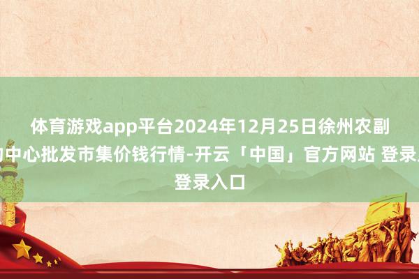 体育游戏app平台2024年12月25日徐州农副产物中心批发市集价钱行情-开云「中国」官方网站 登录入口