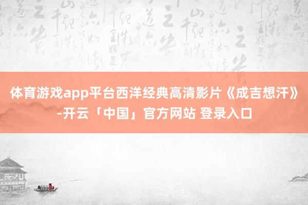 体育游戏app平台西洋经典高清影片《成吉想汗》-开云「中国」官方网站 登录入口