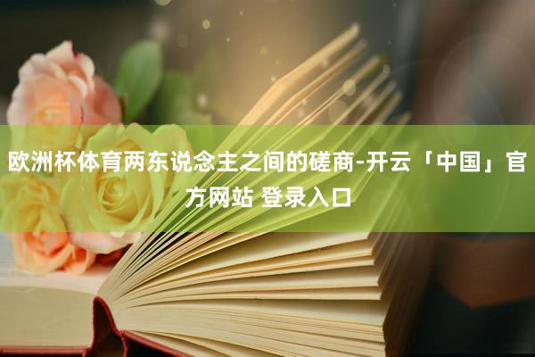 欧洲杯体育两东说念主之间的磋商-开云「中国」官方网站 登录入口