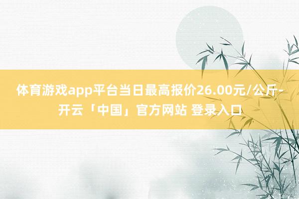 体育游戏app平台当日最高报价26.00元/公斤-开云「中国」官方网站 登录入口