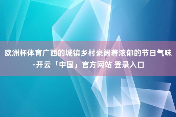 欧洲杯体育广西的城镇乡村豪阔着浓郁的节日气味-开云「中国」官方网站 登录入口