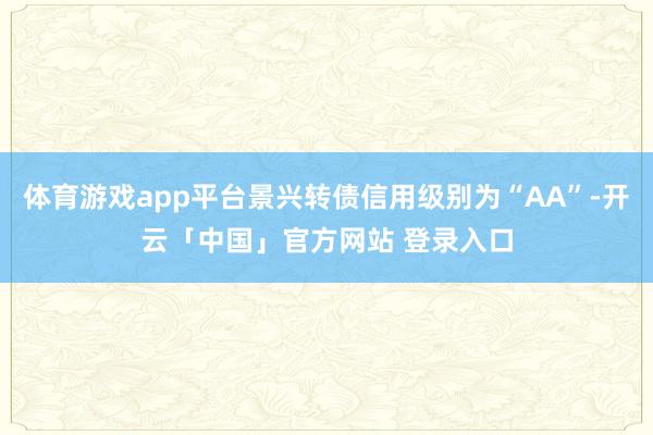体育游戏app平台景兴转债信用级别为“AA”-开云「中国」官方网站 登录入口