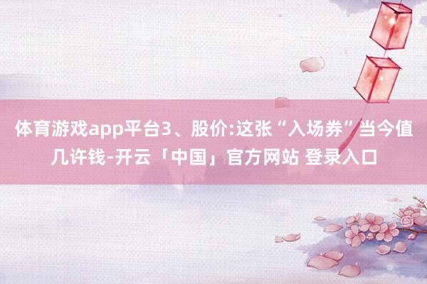 体育游戏app平台3、股价:这张“入场券”当今值几许钱-开云「中国」官方网站 登录入口