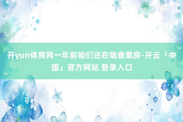 开yun体育网一年前咱们还在唱衰票房-开云「中国」官方网站 登录入口