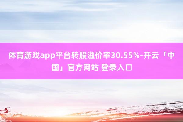 体育游戏app平台转股溢价率30.55%-开云「中国」官方网站 登录入口