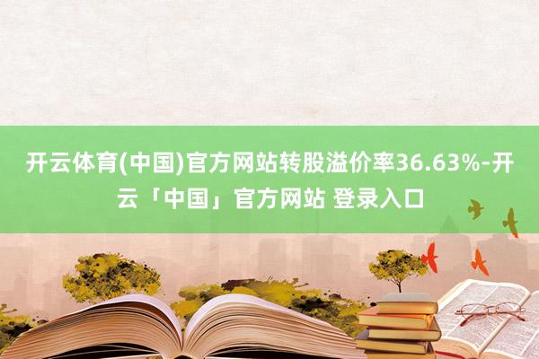 开云体育(中国)官方网站转股溢价率36.63%-开云「中国」官方网站 登录入口