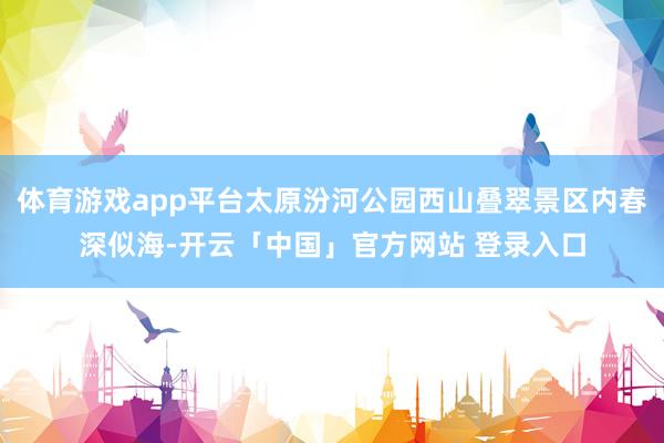 体育游戏app平台太原汾河公园西山叠翠景区内春深似海-开云「中国」官方网站 登录入口