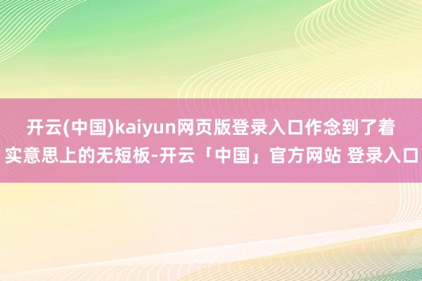 开云(中国)kaiyun网页版登录入口作念到了着实意思上的无短板-开云「中国」官方网站 登录入口