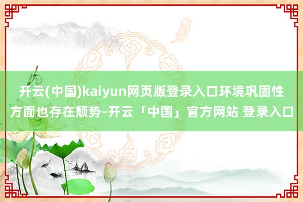 开云(中国)kaiyun网页版登录入口环境巩固性方面也存在颓势-开云「中国」官方网站 登录入口
