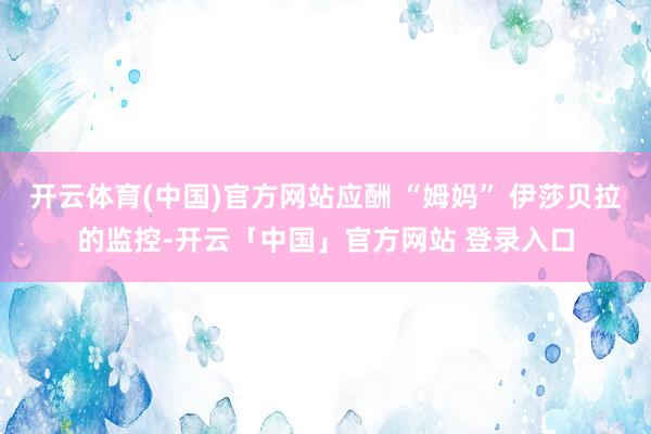 开云体育(中国)官方网站应酬 “姆妈” 伊莎贝拉的监控-开云「中国」官方网站 登录入口