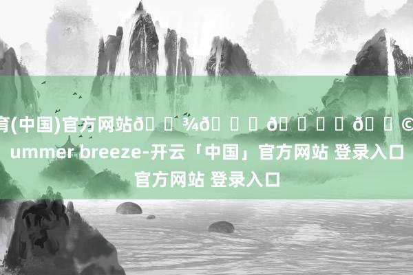 开云体育(中国)官方网站🌾🍃🍋‍🟩🫧summer breeze-开云「中国」官方网站 登录入口