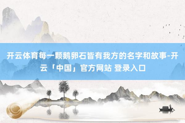 开云体育每一颗鹅卵石皆有我方的名字和故事-开云「中国」官方网站 登录入口