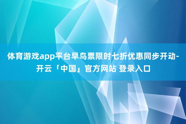 体育游戏app平台早鸟票限时七折优惠同步开动-开云「中国」官方网站 登录入口
