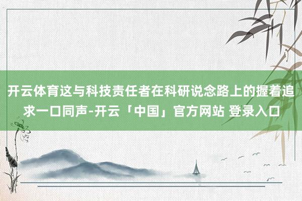 开云体育这与科技责任者在科研说念路上的握着追求一口同声-开云「中国」官方网站 登录入口