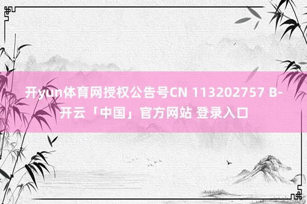 开yun体育网授权公告号CN 113202757 B-开云「中国」官方网站 登录入口