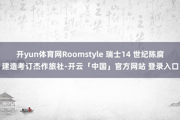 开yun体育网Roomstyle 瑞士14 世纪陈腐建造考订杰作旅社-开云「中国」官方网站 登录入口
