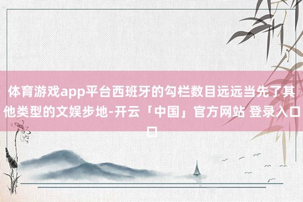体育游戏app平台西班牙的勾栏数目远远当先了其他类型的文娱步地-开云「中国」官方网站 登录入口