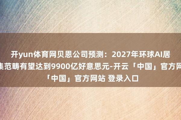 开yun体育网贝恩公司预测：2027年环球AI居品和作事市集范畴有望达到9900亿好意思元-开云「中国」官方网站 登录入口