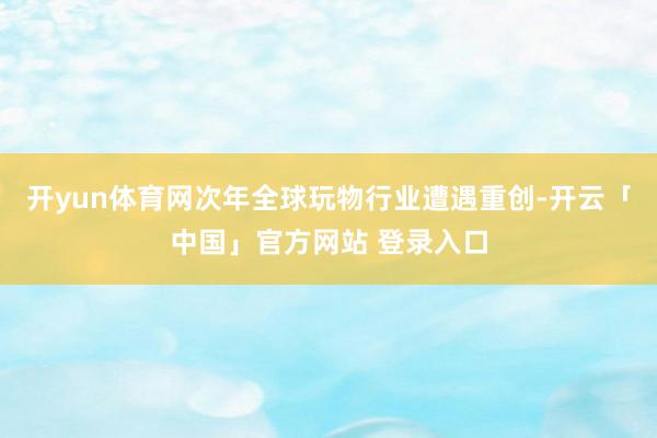 开yun体育网次年全球玩物行业遭遇重创-开云「中国」官方网站 登录入口