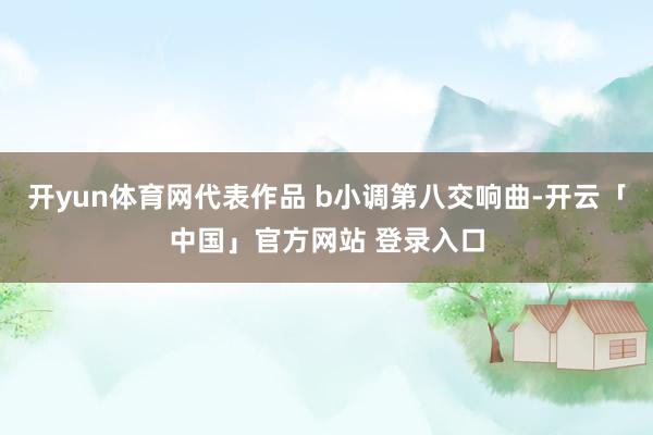 开yun体育网代表作品 b小调第八交响曲-开云「中国」官方网站 登录入口