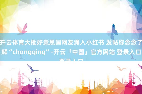 开云体育大批好意思国网友涌入小红书 发帖称念念了解“chongqing”-开云「中国」官方网站 登录入口