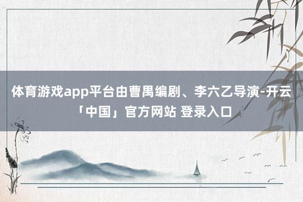 体育游戏app平台由曹禺编剧、李六乙导演-开云「中国」官方网站 登录入口