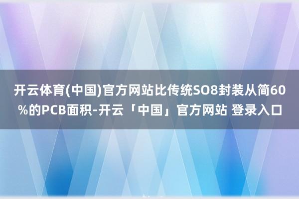 开云体育(中国)官方网站比传统SO8封装从简60%的PCB面积-开云「中国」官方网站 登录入口