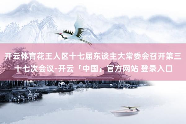 开云体育花王人区十七届东谈主大常委会召开第三十七次会议-开云「中国」官方网站 登录入口