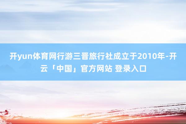 开yun体育网行游三晋旅行社成立于2010年-开云「中国」官方网站 登录入口