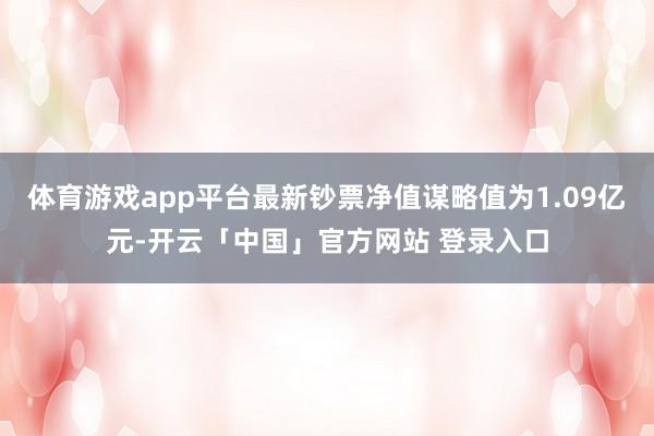 体育游戏app平台最新钞票净值谋略值为1.09亿元-开云「中国」官方网站 登录入口