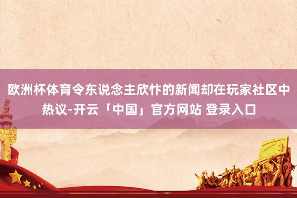 欧洲杯体育令东说念主欣忭的新闻却在玩家社区中热议-开云「中国」官方网站 登录入口