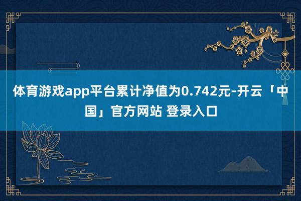 体育游戏app平台累计净值为0.742元-开云「中国」官方网站 登录入口