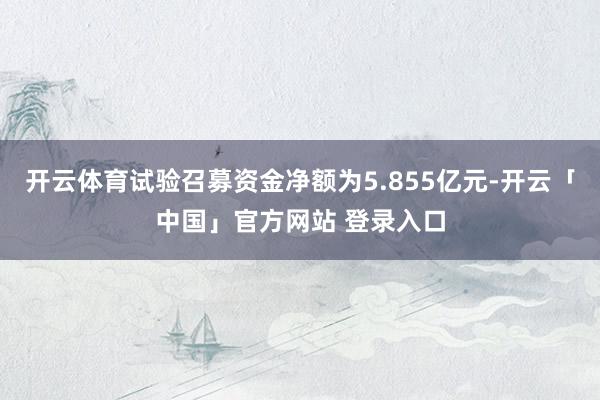 开云体育试验召募资金净额为5.855亿元-开云「中国」官方网站 登录入口