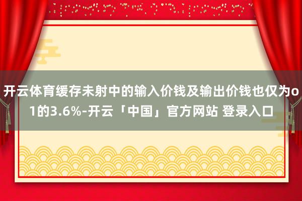 开云体育缓存未射中的输入价钱及输出价钱也仅为o1的3.6%-开云「中国」官方网站 登录入口