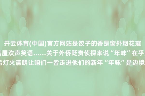开云体育(中国)官方网站是饺子的香是窗外烟花璀璨张开剩余91%是满屋欢声笑语......关于外侨贬责侦探来说“年味”在乎边境无恙也在乎死后灯火清朗让咱们一皆走进他们的新年“年味”是边境查看时的身影只有安稳 方有和乐西双版纳边境贬责支队勐腊边境贬责大队在春节沐日历间加大平淡查看力度紧盯矛盾纠纷隐患保抓救急处突高效铸就边境安稳善良“年味”是华灯初上时的防守华灯初上 一片喜庆东说念主头攒动的广场上有他们