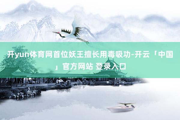 开yun体育网首位妖王擅长用毒吸功-开云「中国」官方网站 登录入口