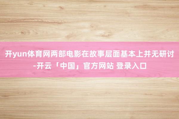 开yun体育网两部电影在故事层面基本上并无研讨-开云「中国」官方网站 登录入口
