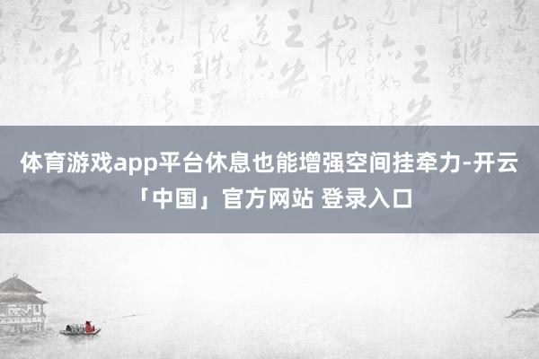 体育游戏app平台休息也能增强空间挂牵力-开云「中国」官方网站 登录入口