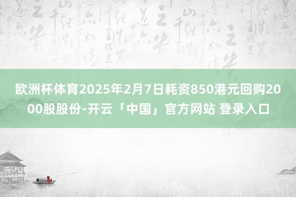 欧洲杯体育2025年2月7日耗资850港元回购2000股股份-开云「中国」官方网站 登录入口
