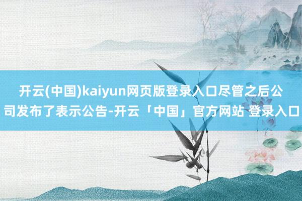 开云(中国)kaiyun网页版登录入口尽管之后公司发布了表示公告-开云「中国」官方网站 登录入口