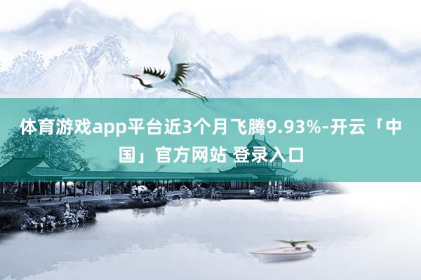 体育游戏app平台近3个月飞腾9.93%-开云「中国」官方网站 登录入口