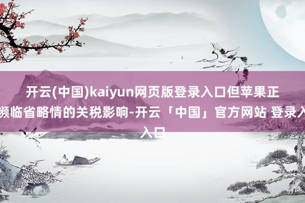 开云(中国)kaiyun网页版登录入口　　但苹果正在濒临省略情的关税影响-开云「中国」官方网站 登录入口