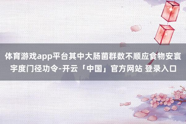 体育游戏app平台其中大肠菌群数不顺应食物安寰宇度门径功令-开云「中国」官方网站 登录入口