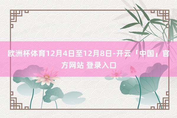 欧洲杯体育12月4日至12月8日-开云「中国」官方网站 登录入口