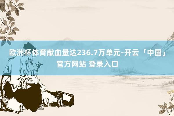 欧洲杯体育献血量达236.7万单元-开云「中国」官方网站 登录入口