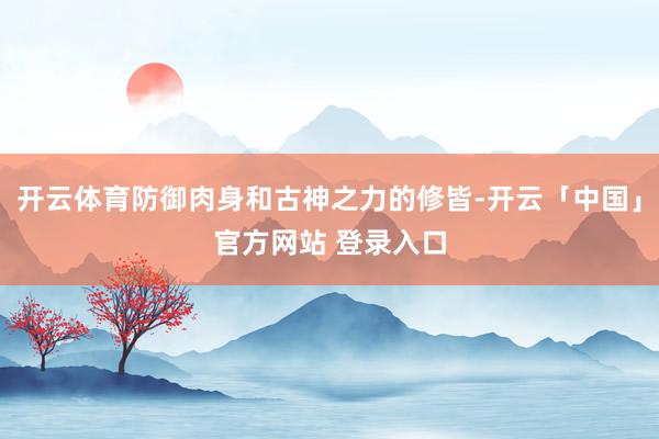 开云体育防御肉身和古神之力的修皆-开云「中国」官方网站 登录入口